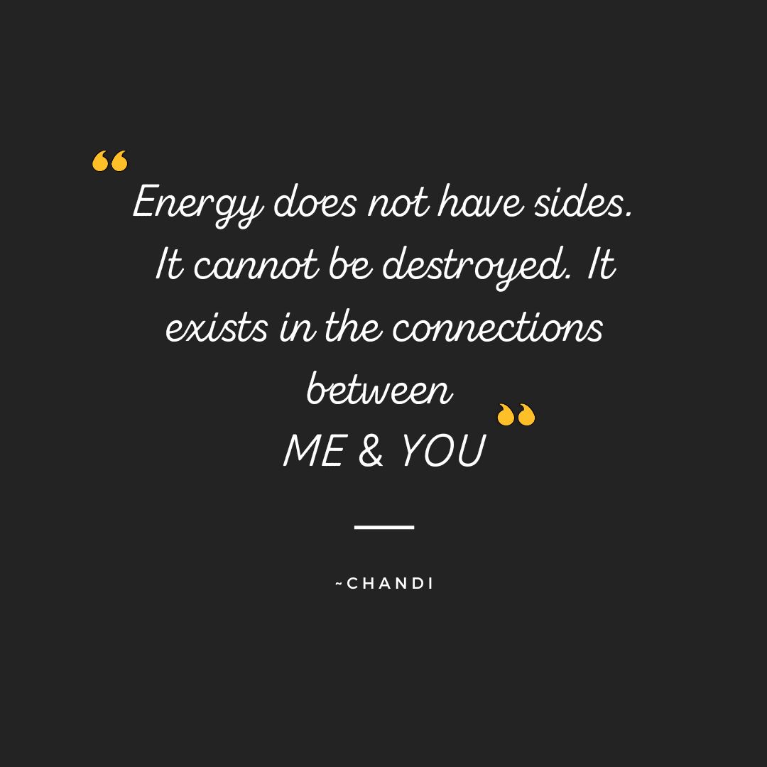 Quote card: Energy does not have sides. It cannot be destroyed. It exists in the connections between me and you. ~Chandi